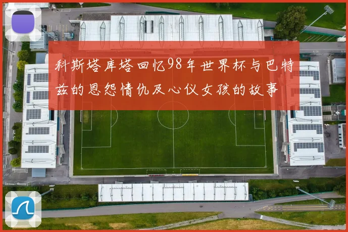 科斯塔库塔回忆98年世界杯与巴特兹的恩怨情仇及心仪女孩的故事