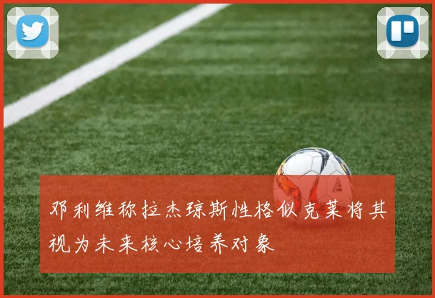 邓利维称拉杰琼斯性格似克莱将其视为未来核心培养对象