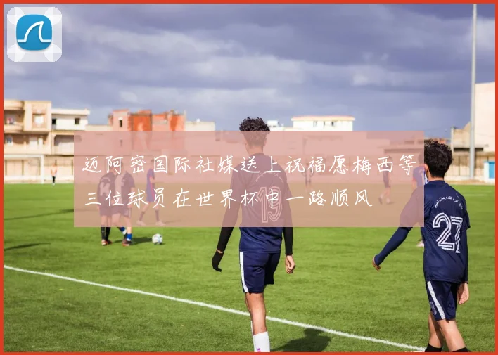迈阿密国际社媒送上祝福愿梅西等三位球员在世界杯中一路顺风