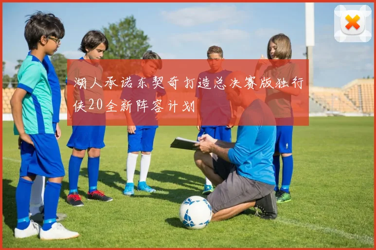湖人承诺东契奇打造总决赛版独行侠20全新阵容计划