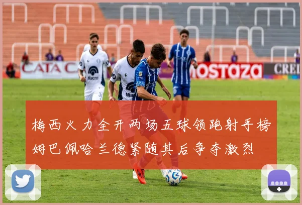 梅西火力全开两场五球领跑射手榜姆巴佩哈兰德紧随其后争夺激烈