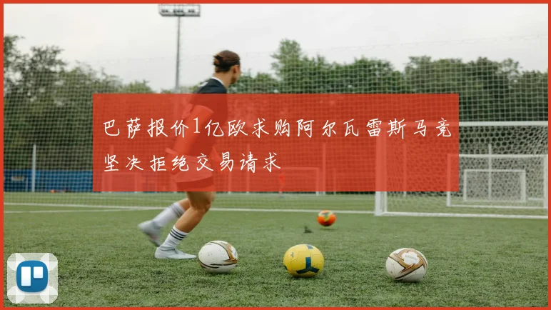 巴萨报价1亿欧求购阿尔瓦雷斯马竞坚决拒绝交易请求