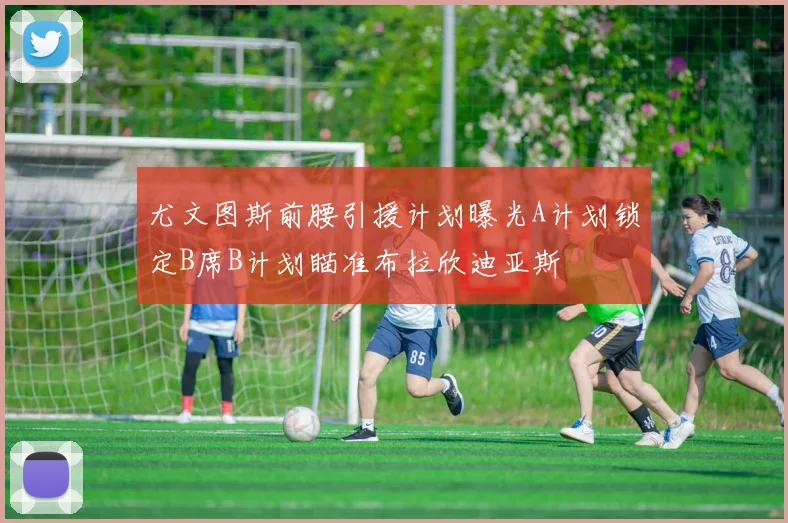 尤文图斯前腰引援计划曝光A计划锁定B席B计划瞄准布拉欣迪亚斯