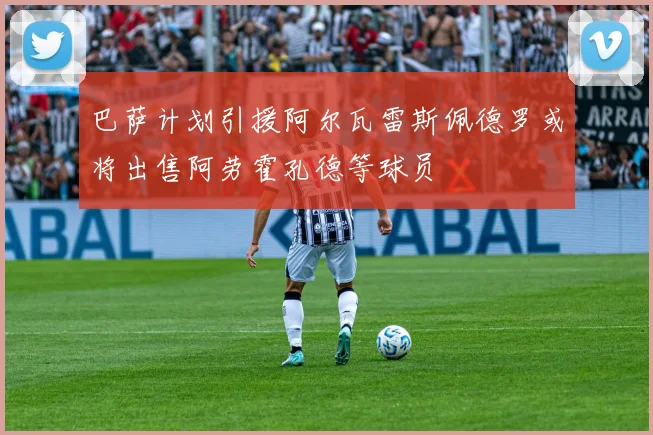 巴萨计划引援阿尔瓦雷斯佩德罗或将出售阿劳霍孔德等球员