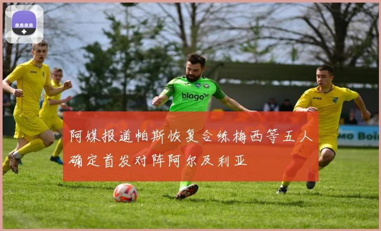 阿媒报道帕斯恢复合练梅西等五人确定首发对阵阿尔及利亚