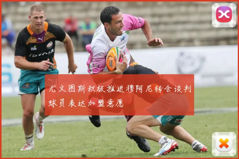 尤文图斯积极推进穆阿尼转会谈判球员表达加盟意愿
