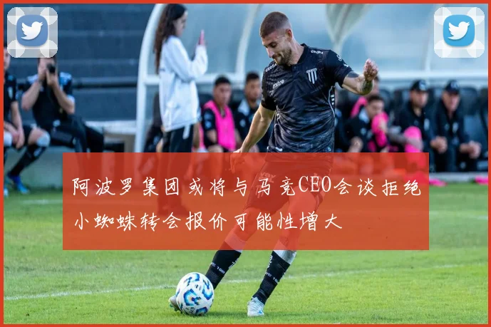 阿波罗集团或将与马竞CEO会谈拒绝小蜘蛛转会报价可能性增大