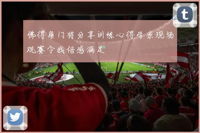 佛得角门将分享训练心得母亲现场观赛令我倍感满足