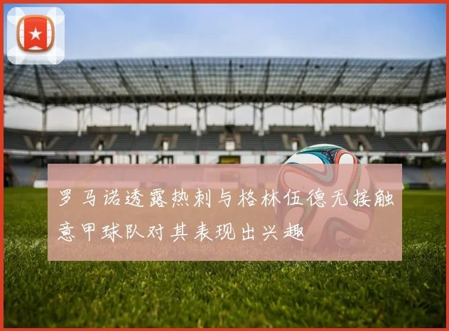 罗马诺透露热刺与格林伍德无接触意甲球队对其表现出兴趣