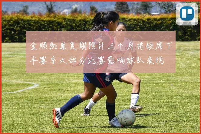 金顺凯康复期预计三个月将缺席下半赛季大部分比赛影响球队表现