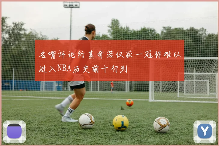 名嘴评论约基奇若仅获一冠将难以进入NBA历史前十行列
