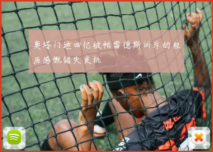 奥塔门迪回忆被帕雷德斯训斥的经历感慨错失良机