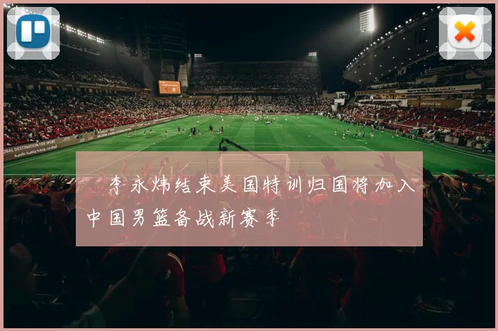 偰李永炜结束美国特训归国将加入中国男篮备战新赛季