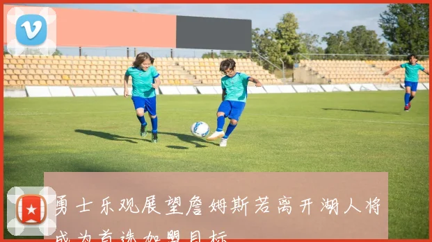 勇士乐观展望詹姆斯若离开湖人将成为首选加盟目标