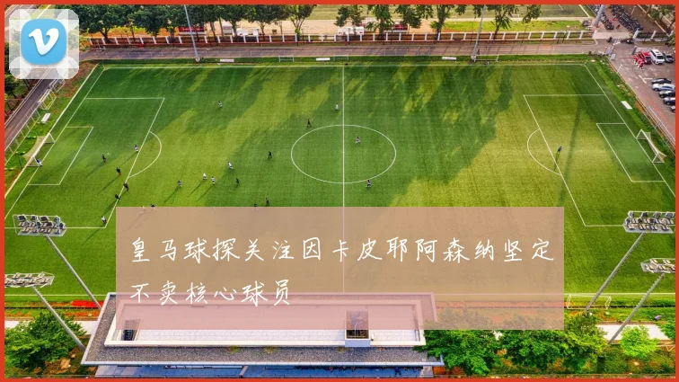 皇马球探关注因卡皮耶阿森纳坚定不卖核心球员
